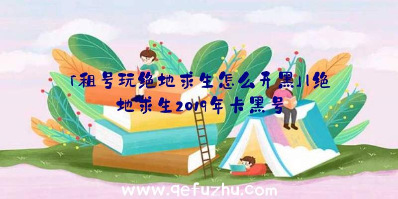 「租号玩绝地求生怎么开黑」|绝地求生2019年卡黑号